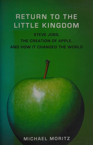 Return to the Little Kingdom: Steve Jobs, the Creation of Apple, and How It Changed the World